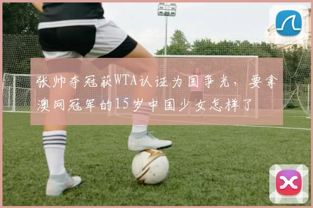 张帅夺冠获WTA认证为国争光，要拿澳网冠军的15岁中国少女怎样了