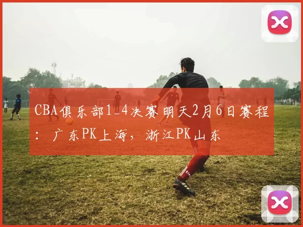 CBA俱乐部1_4决赛明天2月6日赛程：广东PK上海，浙江PK山东